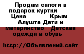 Продам сапоги-в подарок куртки!!!!! › Цена ­ 2 000 - Крым, Алушта Дети и материнство » Детская одежда и обувь   